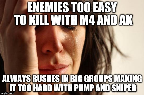 First World Problems Meme | ENEMIES TOO EASY TO KILL WITH M4 AND AK ALWAYS RUSHES IN BIG GROUPS MAKING IT TOO HARD WITH PUMP AND SNIPER | image tagged in memes,first world problems | made w/ Imgflip meme maker