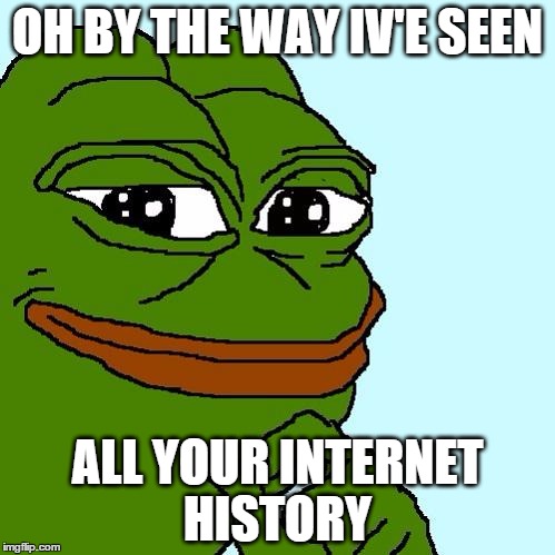 pepe | OH BY THE WAY IV'E SEEN ALL YOUR INTERNET HISTORY | image tagged in pepe | made w/ Imgflip meme maker
