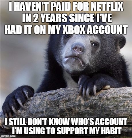 Confession Bear Meme | I HAVEN'T PAID FOR NETFLIX IN 2 YEARS SINCE I'VE HAD IT ON MY XBOX ACCOUNT I STILL DON'T KNOW WHO'S ACCOUNT I'M USING TO SUPPORT MY HABIT | image tagged in memes,confession bear,ConfessionBear | made w/ Imgflip meme maker