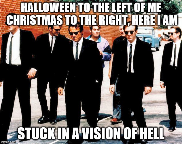 Reservoir Dogs | HALLOWEEN TO THE LEFT OF ME CHRISTMAS TO THE RIGHT, HERE I AM STUCK IN A VISION OF HELL | image tagged in reservoir dogs | made w/ Imgflip meme maker