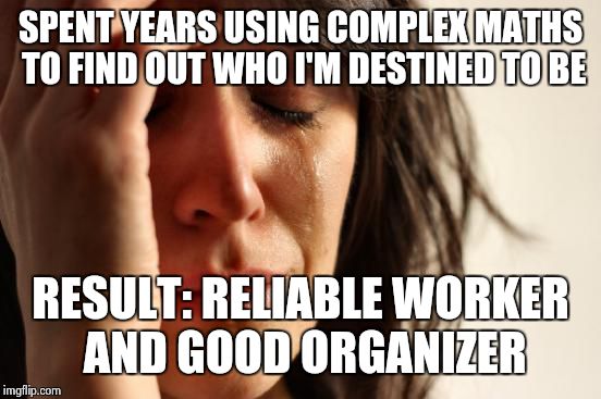First World Problems Meme | SPENT YEARS USING COMPLEX MATHS TO FIND OUT WHO I'M DESTINED TO BE RESULT: RELIABLE WORKER AND GOOD ORGANIZER | image tagged in memes,first world problems | made w/ Imgflip meme maker