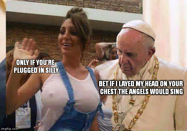 Temptation. | BET IF I LAYED MY HEAD ON YOUR CHEST THE ANGELS WOULD SING ONLY IF YOU'RE PLUGGED IN SILLY | image tagged in pope francis big tits | made w/ Imgflip meme maker