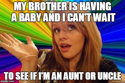Dumb Blonde | MY BROTHER IS HAVING A BABY AND I CAN'T WAIT TO SEE IF I'M AN AUNT OR UNCLE | image tagged in dumb blonde | made w/ Imgflip meme maker