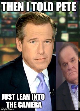 Brian Williams Was There 3 | THEN I TOLD PETE JUST LEAN INTO THE CAMERA | image tagged in memes,brian williams was there 3 | made w/ Imgflip meme maker