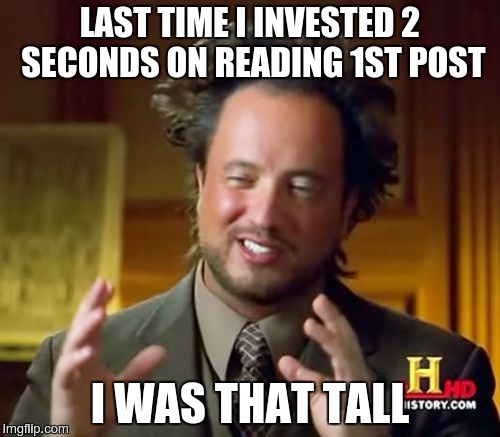 Ancient Aliens Meme | LAST TIME I INVESTED 2 SECONDS ON READING 1ST POST I WAS THAT TALL | image tagged in memes,ancient aliens | made w/ Imgflip meme maker