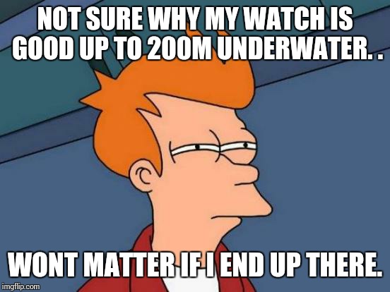 Futurama Fry | NOT SURE WHY MY WATCH IS GOOD UP TO 200M UNDERWATER. . WONT MATTER IF I END UP THERE. | image tagged in memes,futurama fry | made w/ Imgflip meme maker
