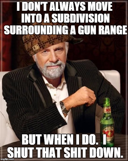 The Most Interesting Man In The World Meme | I DON'T ALWAYS MOVE INTO A SUBDIVISION SURROUNDING A GUN RANGE BUT WHEN I DO.  I SHUT THAT SHIT DOWN. | image tagged in memes,the most interesting man in the world,scumbag,canadaguns | made w/ Imgflip meme maker