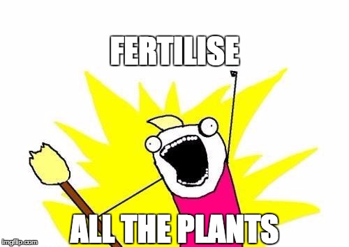 X All The Y | FERTILISE ALL THE PLANTS | image tagged in memes,x all the y | made w/ Imgflip meme maker