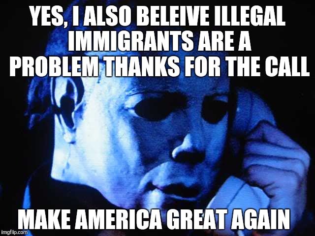 Won over another one | YES, I ALSO BELEIVE ILLEGAL IMMIGRANTS ARE A PROBLEM THANKS FOR THE CALL MAKE AMERICA GREAT AGAIN | image tagged in michael myers,trump,halloween,election 2016 | made w/ Imgflip meme maker