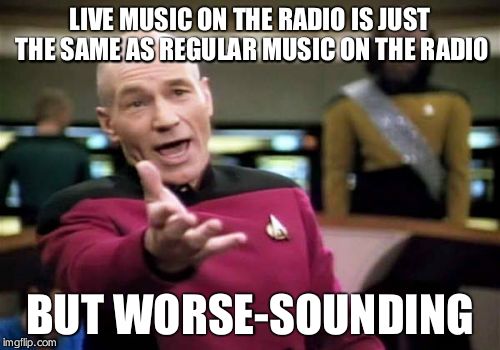 Picard Wtf Meme | LIVE MUSIC ON THE RADIO IS JUST THE SAME AS REGULAR MUSIC ON THE RADIO BUT WORSE-SOUNDING | image tagged in memes,picard wtf | made w/ Imgflip meme maker