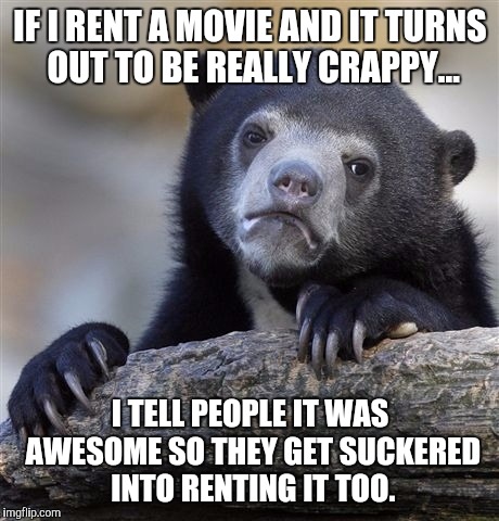 Confession Bear Meme | IF I RENT A MOVIE AND IT TURNS OUT TO BE REALLY CRAPPY... I TELL PEOPLE IT WAS AWESOME SO THEY GET SUCKERED INTO RENTING IT TOO. | image tagged in memes,confession bear | made w/ Imgflip meme maker