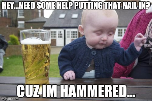 Drunk Baby | HEY...NEED SOME HELP PUTTING THAT NAIL IN? CUZ IM HAMMERED... | image tagged in memes,drunk baby | made w/ Imgflip meme maker