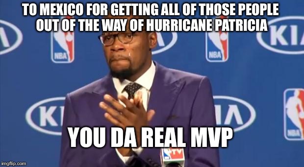 You The Real MVP | TO MEXICO FOR GETTING ALL OF THOSE PEOPLE OUT OF THE WAY OF HURRICANE PATRICIA YOU DA REAL MVP | image tagged in memes,you the real mvp | made w/ Imgflip meme maker