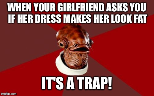 Admiral Ackbar Relationship Expert | WHEN YOUR GIRLFRIEND ASKS YOU IF HER DRESS MAKES HER LOOK FAT IT'S A TRAP! | image tagged in memes,admiral ackbar relationship expert | made w/ Imgflip meme maker