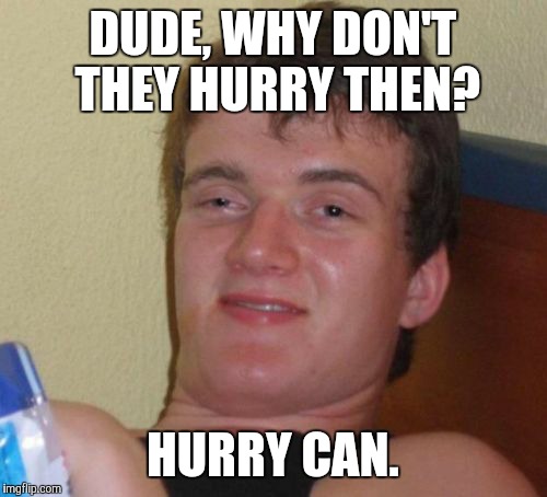 10 Guy Meme | DUDE, WHY DON'T THEY HURRY THEN? HURRY CAN. | image tagged in memes,10 guy | made w/ Imgflip meme maker