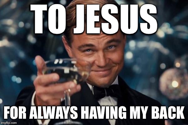 Leonardo Dicaprio Cheers Meme | TO JESUS FOR ALWAYS HAVING MY BACK | image tagged in memes,leonardo dicaprio cheers | made w/ Imgflip meme maker