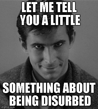 Norman Bates | LET ME TELL YOU A LITTLE SOMETHING ABOUT BEING DISURBED | image tagged in norman bates | made w/ Imgflip meme maker