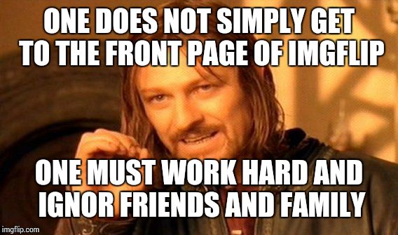 I am aware that ignore is missing an "e" for all you spelling Nazis out there. Lol! | ONE DOES NOT SIMPLY GET TO THE FRONT PAGE OF IMGFLIP ONE MUST WORK HARD AND IGNOR FRIENDS AND FAMILY | image tagged in memes,one does not simply | made w/ Imgflip meme maker