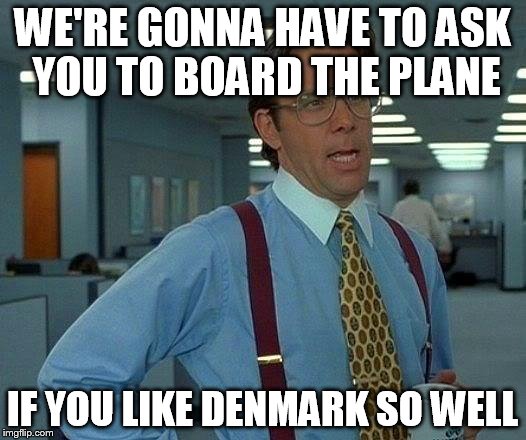 That Would Be Great | WE'RE GONNA HAVE TO ASK YOU TO BOARD THE PLANE IF YOU LIKE DENMARK SO WELL | image tagged in memes,that would be great | made w/ Imgflip meme maker