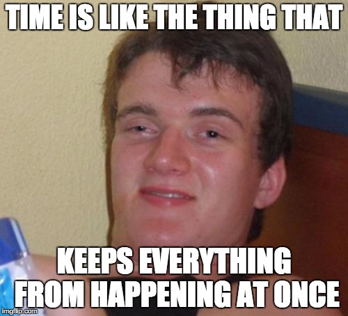 10 Guy Meme | TIME IS LIKE THE THING THAT KEEPS EVERYTHING FROM HAPPENING AT ONCE | image tagged in memes,10 guy | made w/ Imgflip meme maker