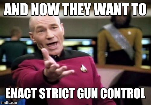 Picard Wtf Meme | AND NOW THEY WANT TO ENACT STRICT GUN CONTROL | image tagged in memes,picard wtf | made w/ Imgflip meme maker