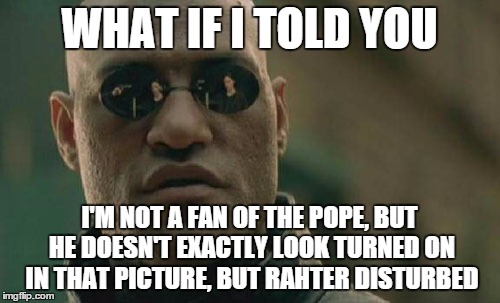 Matrix Morpheus Meme | WHAT IF I TOLD YOU I'M NOT A FAN OF THE POPE, BUT HE DOESN'T EXACTLY LOOK TURNED ON IN THAT PICTURE, BUT RAHTER DISTURBED | image tagged in memes,matrix morpheus | made w/ Imgflip meme maker