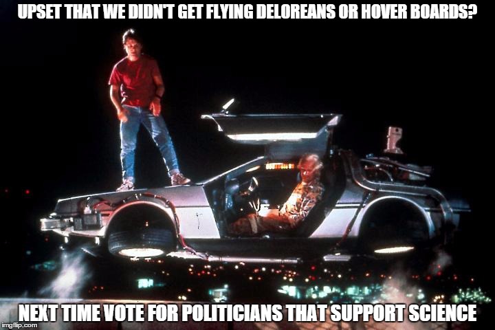 Back to the future | UPSET THAT WE DIDN'T GET FLYING DELOREANS OR HOVER BOARDS? NEXT TIME VOTE FOR POLITICIANS THAT SUPPORT SCIENCE | image tagged in back to the future | made w/ Imgflip meme maker
