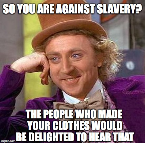 Creepy Condescending Wonka | SO YOU ARE AGAINST SLAVERY? THE PEOPLE WHO MADE YOUR CLOTHES WOULD BE DELIGHTED TO HEAR THAT | image tagged in memes,creepy condescending wonka | made w/ Imgflip meme maker