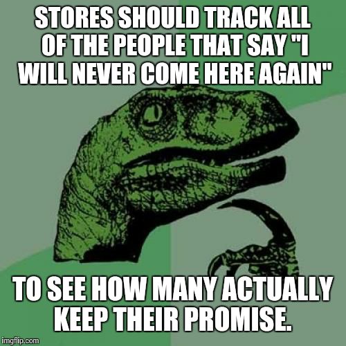 Philosoraptor Meme | STORES SHOULD TRACK ALL OF THE PEOPLE THAT SAY "I WILL NEVER COME HERE AGAIN" TO SEE HOW MANY ACTUALLY KEEP THEIR PROMISE. | image tagged in memes,philosoraptor | made w/ Imgflip meme maker