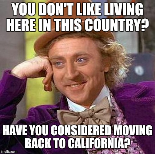 Creepy Condescending Wonka Meme | YOU DON'T LIKE LIVING HERE IN THIS COUNTRY? HAVE YOU CONSIDERED MOVING BACK TO CALIFORNIA? | image tagged in memes,creepy condescending wonka | made w/ Imgflip meme maker