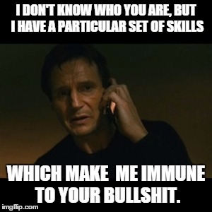 Liam Neeson Taken | I DON'T KNOW WHO YOU ARE, BUT I HAVE A PARTICULAR SET OF SKILLS WHICH MAKE
 ME IMMUNE TO YOUR BULLSHIT. | image tagged in memes,liam neeson taken | made w/ Imgflip meme maker