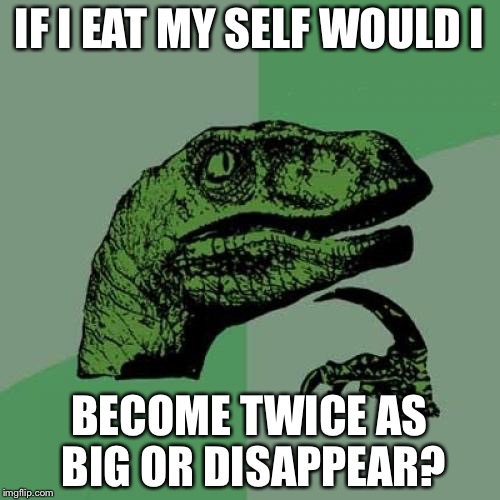 Philosoraptor | IF I EAT MY SELF WOULD I BECOME TWICE AS BIG OR DISAPPEAR? | image tagged in memes,philosoraptor | made w/ Imgflip meme maker