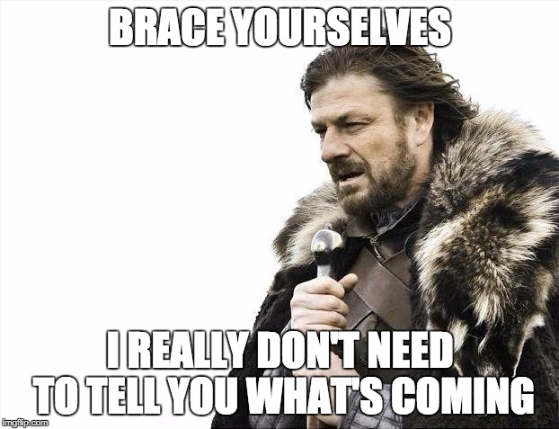 Brace Yourselves X is Coming Meme | BRACE YOURSELVES I REALLY DON'T NEED TO TELL YOU WHAT'S COMING | image tagged in memes,brace yourselves x is coming | made w/ Imgflip meme maker