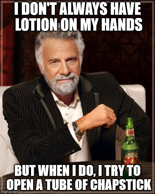 The Most Interesting Man In The World | I DON'T ALWAYS HAVE LOTION ON MY HANDS BUT WHEN I DO, I TRY TO OPEN A TUBE OF CHAPSTICK | image tagged in memes,the most interesting man in the world | made w/ Imgflip meme maker