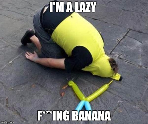 I'M A LAZY F***ING BANANA | image tagged in drunk,memes | made w/ Imgflip meme maker