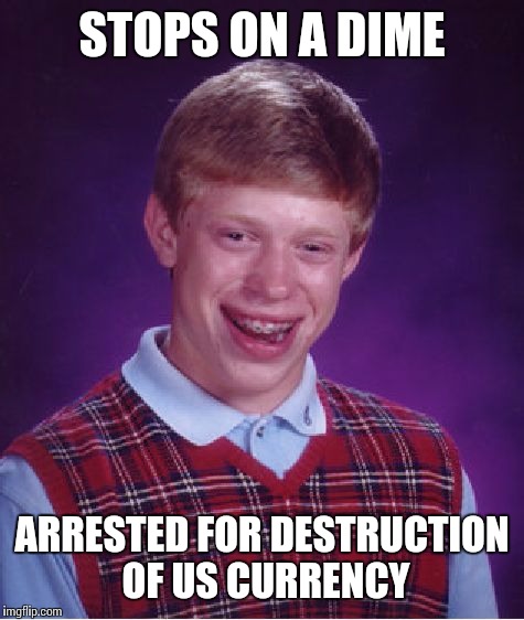 Bad Luck Brian | STOPS ON A DIME ARRESTED FOR DESTRUCTION OF US CURRENCY | image tagged in memes,bad luck brian | made w/ Imgflip meme maker
