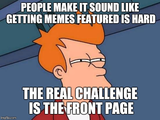 Futurama Fry | PEOPLE MAKE IT SOUND LIKE GETTING MEMES FEATURED IS HARD THE REAL CHALLENGE IS THE FRONT PAGE | image tagged in memes,futurama fry | made w/ Imgflip meme maker
