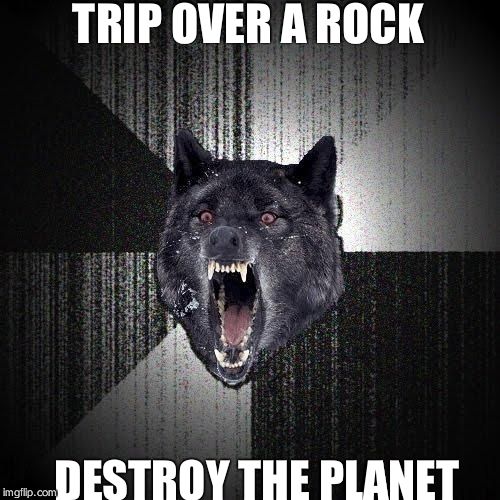 Insanity Wolf Meme | TRIP OVER A ROCK DESTROY THE PLANET | image tagged in memes,insanity wolf | made w/ Imgflip meme maker