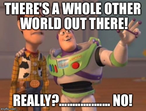 X, X Everywhere Meme | THERE'S A WHOLE OTHER WORLD OUT THERE! REALLY?................... NO! | image tagged in memes,x x everywhere | made w/ Imgflip meme maker