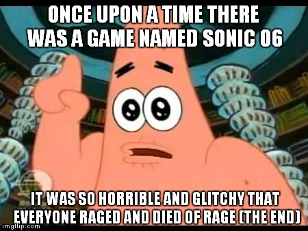 Patrick tells the story of the most scary game | ONCE UPON A TIME THERE WAS A GAME NAMED SONIC 06 IT WAS SO HORRIBLE AND GLITCHY THAT EVERYONE RAGED AND DIED OF RAGE (THE END) | image tagged in memes,patrick says | made w/ Imgflip meme maker