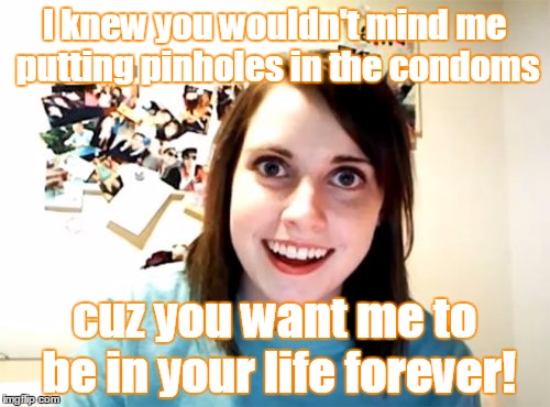 Overly Attached Girlfriend Meme | I knew you wouldn't mind me putting pinholes in the condoms cuz you want me to be in your life forever! | image tagged in memes,overly attached girlfriend | made w/ Imgflip meme maker