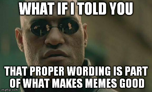 Matrix Morpheus Meme | WHAT IF I TOLD YOU THAT PROPER WORDING IS PART OF WHAT MAKES MEMES GOOD | image tagged in memes,matrix morpheus | made w/ Imgflip meme maker