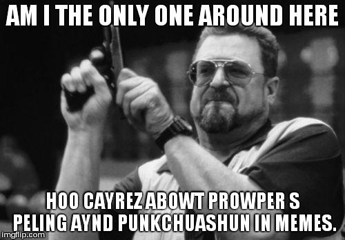 Am I The Only One Around Here | AM I THE ONLY ONE AROUND HERE HOO CAYREZ ABOWT PROWPER S PELING AYND PUNKCHUASHUN IN MEMES. | image tagged in memes,am i the only one around here | made w/ Imgflip meme maker