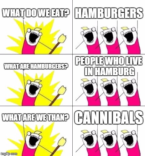What Do We Want 3 | WHAT DO WE EAT? HAMBURGERS WHAT ARE HAMBURGERS? PEOPLE WHO LIVE IN HAMBURG WHAT ARE WE THAN? CANNIBALS | image tagged in memes,what do we want 3 | made w/ Imgflip meme maker