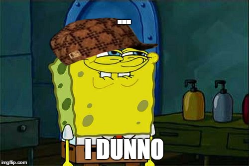 Don't You Squidward Meme | ... I DUNNO | image tagged in memes,dont you squidward,scumbag | made w/ Imgflip meme maker