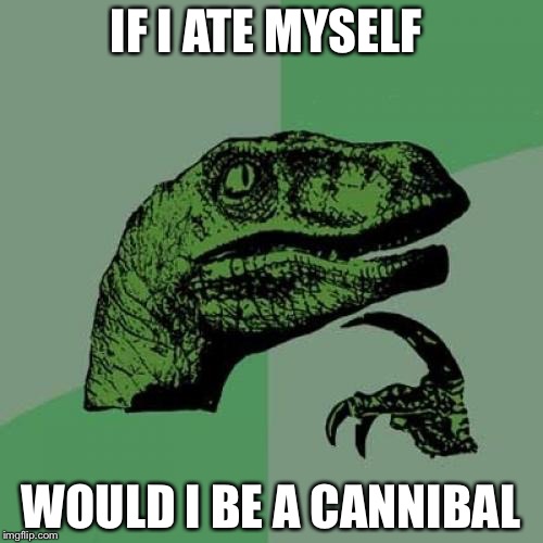 Philosoraptor | IF I ATE MYSELF WOULD I BE A CANNIBAL | image tagged in memes,philosoraptor | made w/ Imgflip meme maker