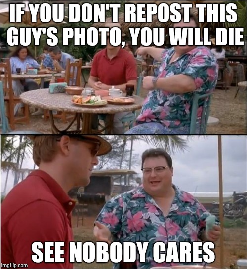 See Nobody Cares | IF YOU DON'T REPOST THIS GUY'S PHOTO, YOU WILL DIE SEE NOBODY CARES | image tagged in memes,see nobody cares | made w/ Imgflip meme maker