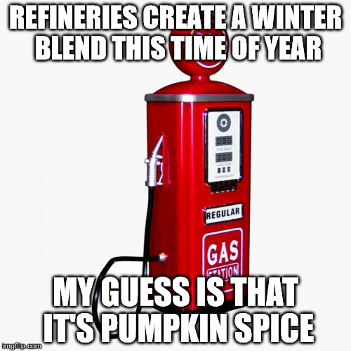 Because everything else is... | REFINERIES CREATE A WINTER BLEND THIS TIME OF YEAR MY GUESS IS THAT IT'S PUMPKIN SPICE | image tagged in memes | made w/ Imgflip meme maker