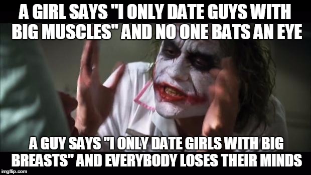 And everybody loses their minds Meme | A GIRL SAYS "I ONLY DATE GUYS WITH BIG MUSCLES" AND NO ONE BATS AN EYE A GUY SAYS "I ONLY DATE GIRLS WITH BIG BREASTS" AND EVERYBODY LOSES T | image tagged in memes,and everybody loses their minds | made w/ Imgflip meme maker