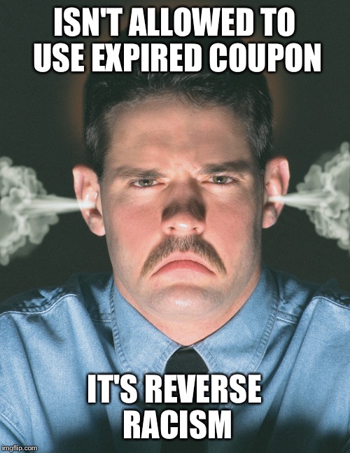 ISN'T ALLOWED TO USE EXPIRED COUPON IT'S REVERSE RACISM | image tagged in angry guy | made w/ Imgflip meme maker